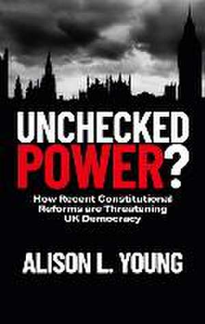 Unchecked Power? – How Recent Constitutional Refor ms are threatening UK Democracy de A Young