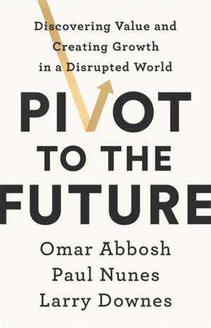 Pivot to the Future: Discovering Value and Creating Growth in a Disrupted World de Paul Nunes