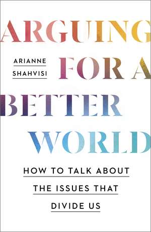 Arguing for a Better World: How to talk about the issues that divide us de Arianne Shahvisi