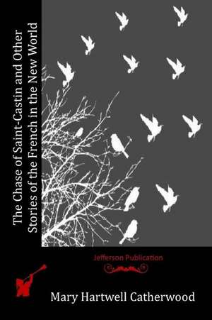 The Chase of Saint-Castin and Other Stories of the French in the New World de Mary Hartwell Catherwood