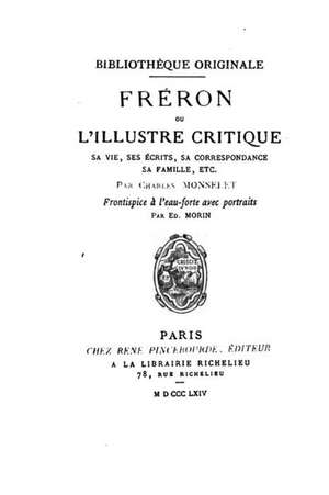 Freron, Ou, L'Illustre Critique, Ou, L'Illustre Critique, Sa Vie, Ses Ecrits, Sa Correspondance de Charles Monselet