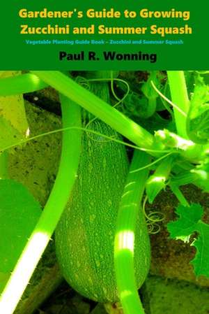 Gardener's Guide to Growing Zucchini and Summer Squash de Paul R. Wonning