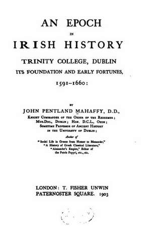 An Epoch in Irish History, Trinity College, Dublin, Its Foundation and Early Fortune de John Pentland Mahaffy