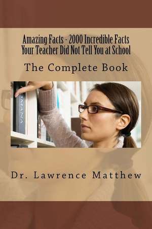 Amazing Facts - 2000 Incredible Facts Your Teacher Did Not Tell You at School de Dr Lawrence Matthew