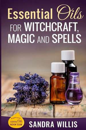 Essential Oils for Witchcraft, Magic and Spells de Sandra Willis