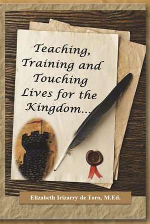 Teaching, Training and Touching Lives for the Kingdom de Elizabeth Irizarry De Toro M. Ed