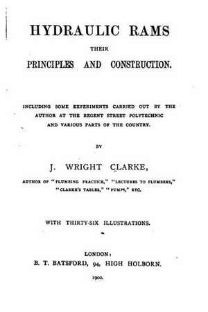 Hydraulic Rams, Their Principles and Construction de J. Wright Clarke
