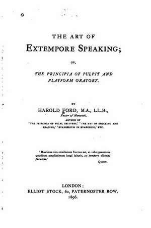 The Art of Extempore Speaking, Or, the Principia of Pulpit and Platform Oratory de Harold Ford