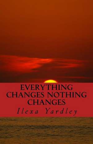 Everything Changes Nothing Changes de Ilexa Yardley