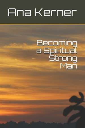 Becoming a Spiritual Strong Man de Ana T. Kerner