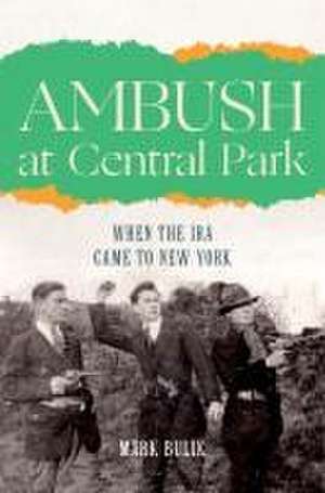 Ambush at Central Park – When the IRA Came to New York de Mark Bulik