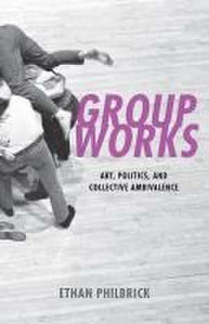 Group Works – Art, Politics, and Collective Ambivalence de Ethan Philbrick