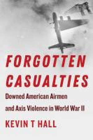 Forgotten Casualties – Downed American Airmen and Axis Violence in World War II de Kevin T. Hall