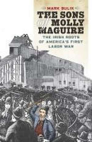 The Sons of Molly Maguire – The Irish Roots of America`s First Labor War de Mark Bulik