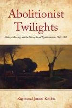 Abolitionist Twilights – History, Meaning, and the Fate of Racial Egalitarianism, 1865–1909 de Raymond James Krohn