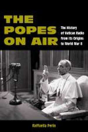 The Popes on Air – The History of Vatican Radio from Its Origins to World War II de Raffaella Perin