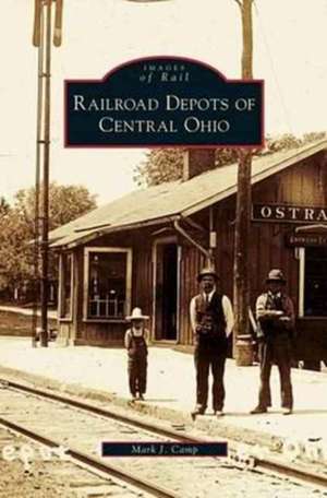 Railroad Depots of Central Ohio de Mark J. Camp