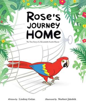 Rose's Journey Home: The True Story of a Remarkable Scarlet Macaw de Lindsay Golan