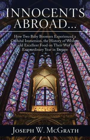 Innocents Abroad...How Two Baby Boomers Experienced a Cultural Immersion, the History of Western Art and Excellent Food on Their Way to an Extraordinary Year in Europe de Joseph W. McGrath