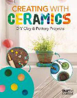 Creating with Ceramics: DIY Clay & Pottery Projects de Rebecca Felix