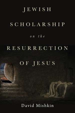 Jewish Scholarship on the Resurrection of Jesus de David Mishkin