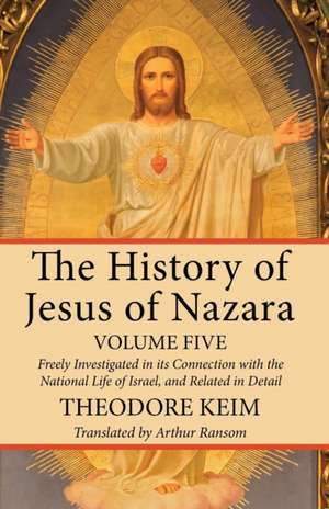 The History of Jesus of Nazara, Volume Five de Theodore Keim