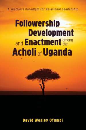 Followership Development and Enactment among the Acholi of Uganda de David Wesley Ofumbi