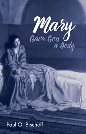 Mary Gave God a Body de Paul O. Bischoff