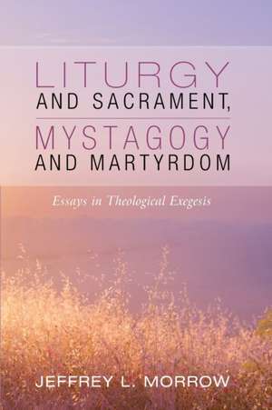 Liturgy and Sacrament, Mystagogy and Martyrdom de Jeffrey L. Morrow