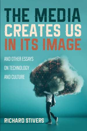 The Media Creates Us in Its Image and Other Essays on Technology and Culture de Richard Stivers