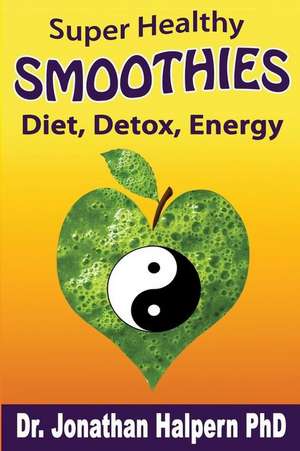 Super Healthy Smoothies for Wellness, Detox, Diet & Energy de Dr Jonathan Halpern Phd