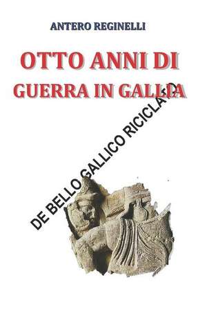 Otto Anni Di Guerra in Gallia. de Bello Gallico Riciclato de Antero Reginelli