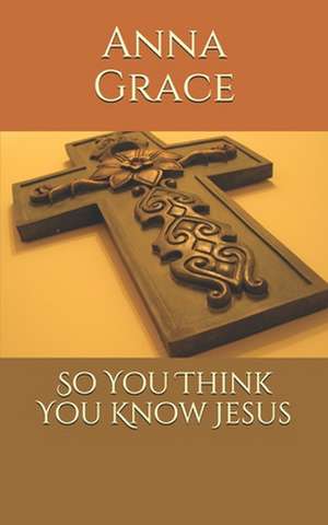 So You Think You Know Jesus de Rev Anna Grace