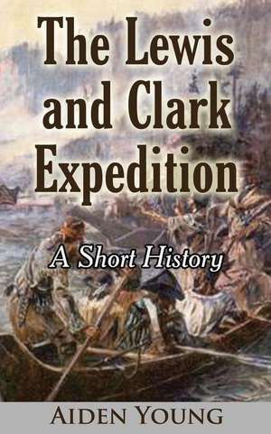 The Lewis and Clark Expedition ? a Short History de Aiden Young