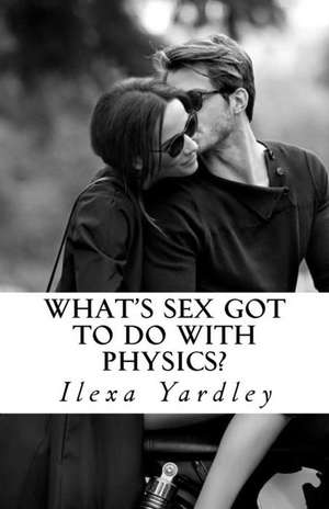 What's Sex Got to Do with Physics? de Ilexa Yardley