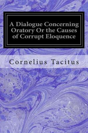 A Dialogue Concerning Oratory or the Causes of Corrupt Eloquence de Cornelius Tacitus