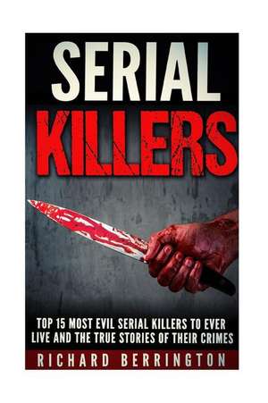 Top 15 Most Evil Serial Killers to Ever Live and the True Stories of Their Crimes de Richard Berrington