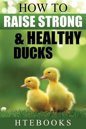 How to Raise Strong & Healthy Ducks de Htebooks