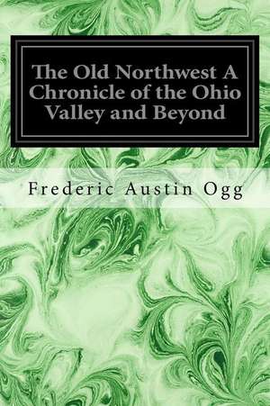 The Old Northwest a Chronicle of the Ohio Valley and Beyond de Frederic Austin Ogg