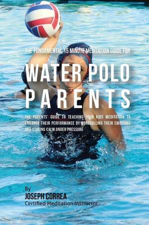 The Fundamental 15 Minute Meditation Guide for Water Polo Parents de Correa (Certified Meditation Instructor)