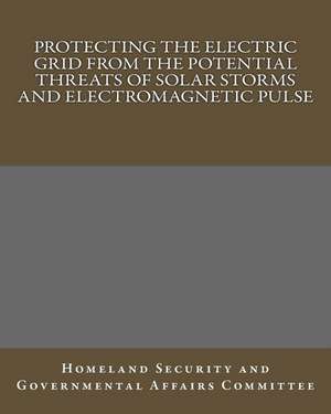 Protecting the Electric Grid from the Potential Threats of Solar Storms and Electromagnetic Pulse de Homeland Governmental Affairs Committee