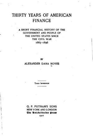 Thirty Years of American Finance, a Short Financial History of the Government and People of the United States Since the Civil War, 1865-1896 de Noyes, Alexander Dana