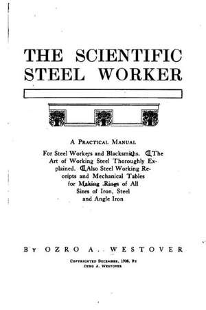 The Scientific Steel Worker, a Practical Manual for Steel Workers and Blacksmiths de Ozro A. Westover