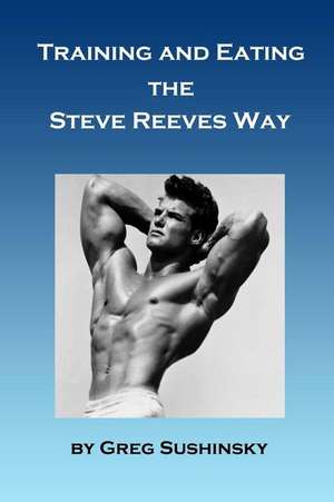 Training and Eating the Steve Reeves Way de Greg Sushinsky