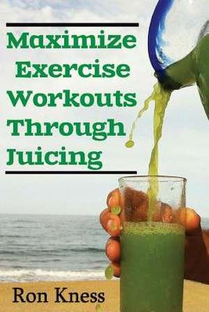 Maximize Exercise Workouts Through Juicing de Ron Kness
