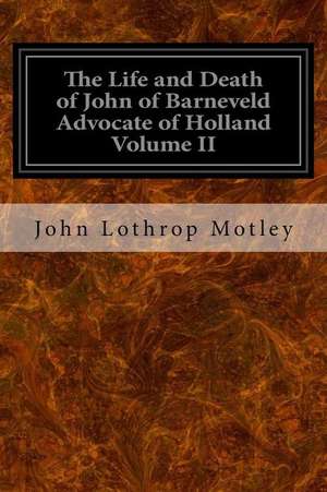 The Life and Death of John of Barneveld Advocate of Holland Volume II de John Lothrop Motley