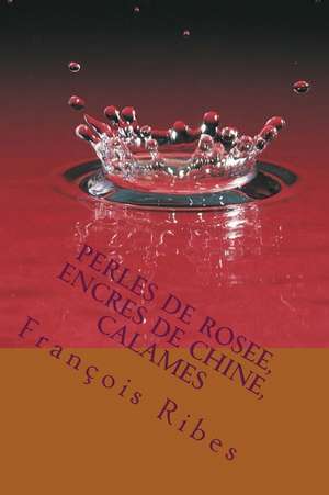 Perles de Rosee, Encres de Chine, Calames de M. Francois Ribes