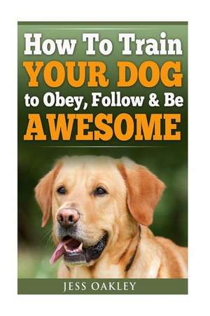 How to Train Your Dog to Obey, Follow & Be Awesome de Jess Oakley