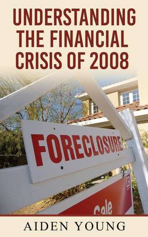 Understanding the Financial Crisis of 2008 de Aiden Young