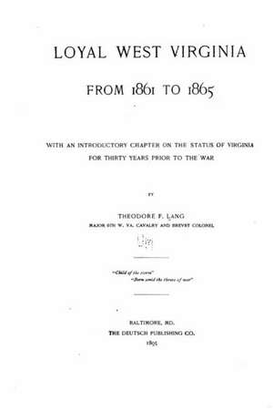 Loyal West Virginia from 1861 to 1865, with an Introductory Chapter on the Status of Virginia for Thirty Years Prior to the War de Theodore F. Lang